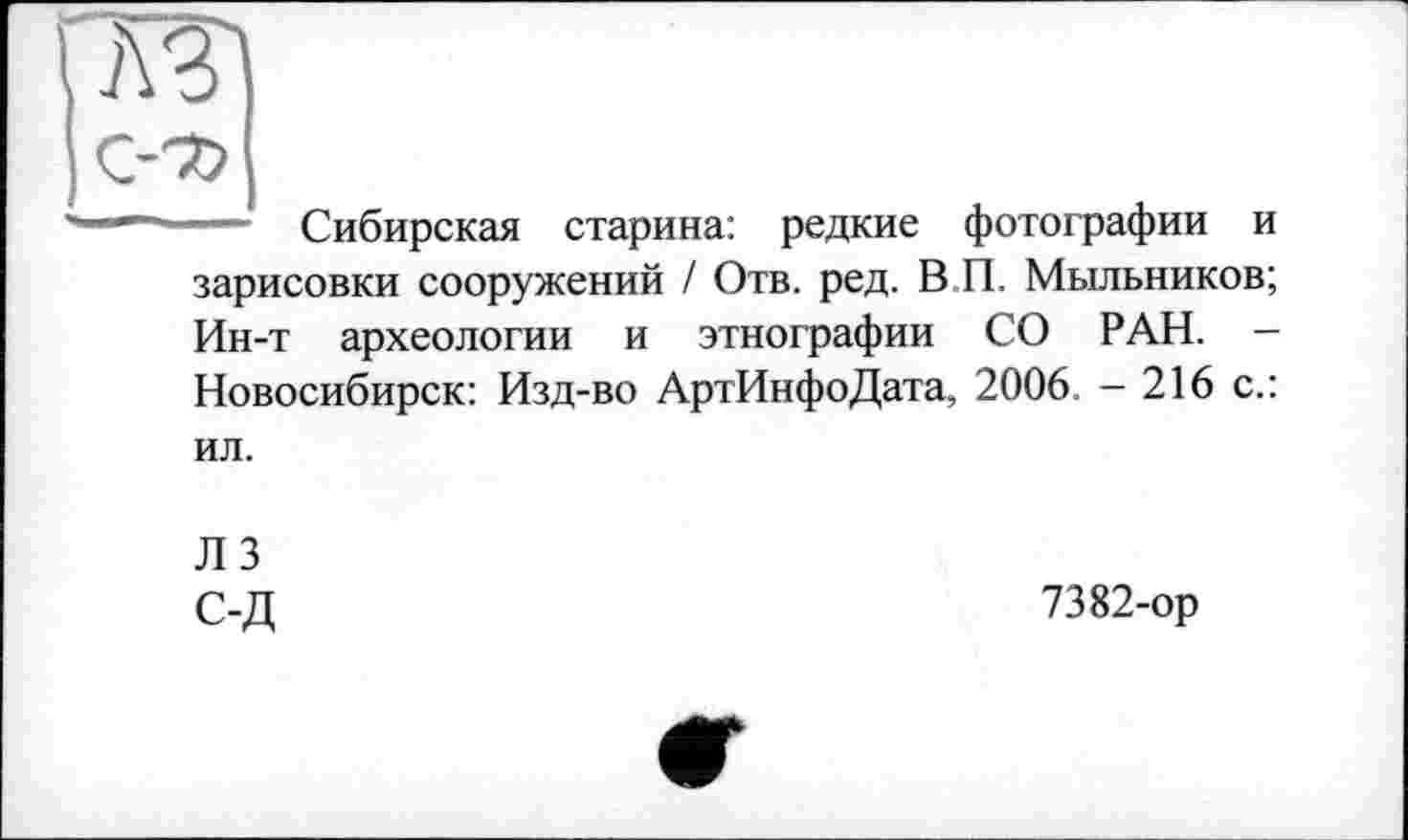 ﻿ГАЗІ
I C-то
' ... Сибирская старина: редкие фотографии и
зарисовки сооружений / Отв. ред. В П. Мыльников; Ин-т археологии и этнографии СО РАН. -Новосибирск: Изд-во АртИнфоДата, 2006. - 216 с.:
ил.
ЛЗ С-Д
7382-ор